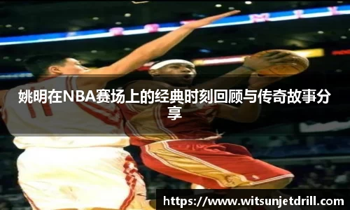 姚明在NBA赛场上的经典时刻回顾与传奇故事分享