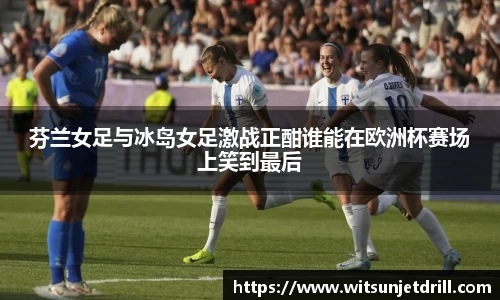 芬兰女足与冰岛女足激战正酣谁能在欧洲杯赛场上笑到最后