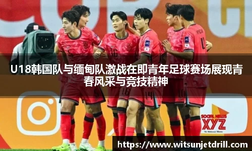 U18韩国队与缅甸队激战在即青年足球赛场展现青春风采与竞技精神