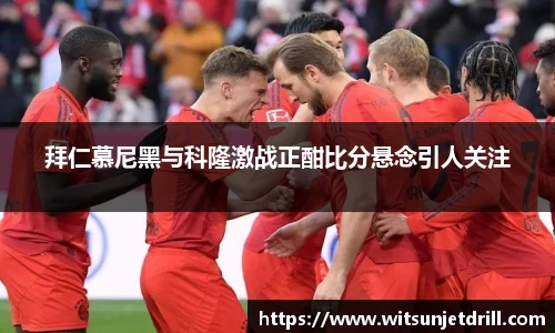 拜仁慕尼黑与科隆激战正酣比分悬念引人关注