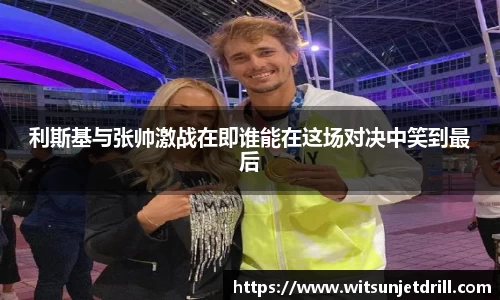 利斯基与张帅激战在即谁能在这场对决中笑到最后
