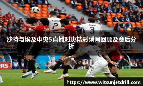沙特与埃及中央5直播对决精彩瞬间回顾及赛后分析
